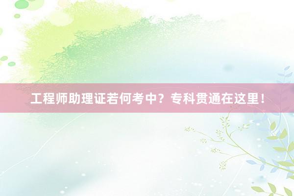 工程师助理证若何考中？专科贯通在这里！